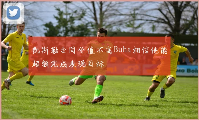 凯斯勒合同价值不高Buha相信他能超额完成表现目标