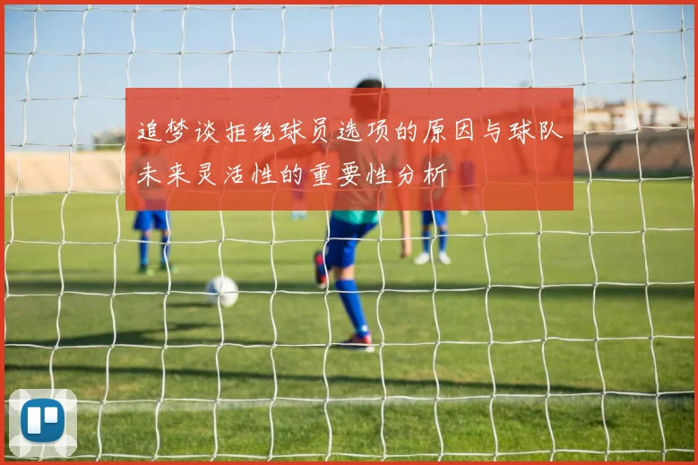 追梦谈拒绝球员选项的原因与球队未来灵活性的重要性分析