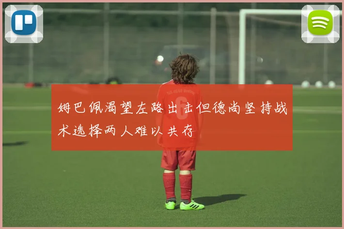 姆巴佩渴望左路出击但德尚坚持战术选择两人难以共存
