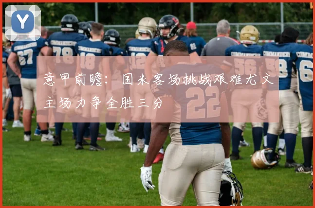 意甲前瞻：国米客场挑战艰难尤文主场力争全胜三分
