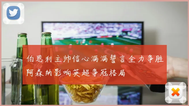 伯恩利主帅信心满满誓言全力争胜阿森纳影响英超争冠格局
