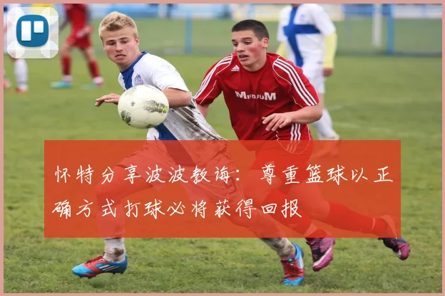 怀特分享波波教诲：尊重篮球以正确方式打球必将获得回报