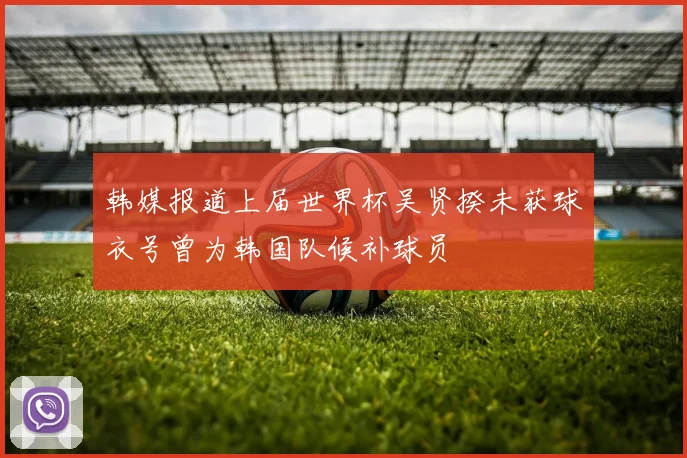 韩媒报道上届世界杯吴贤揆未获球衣号曾为韩国队候补球员