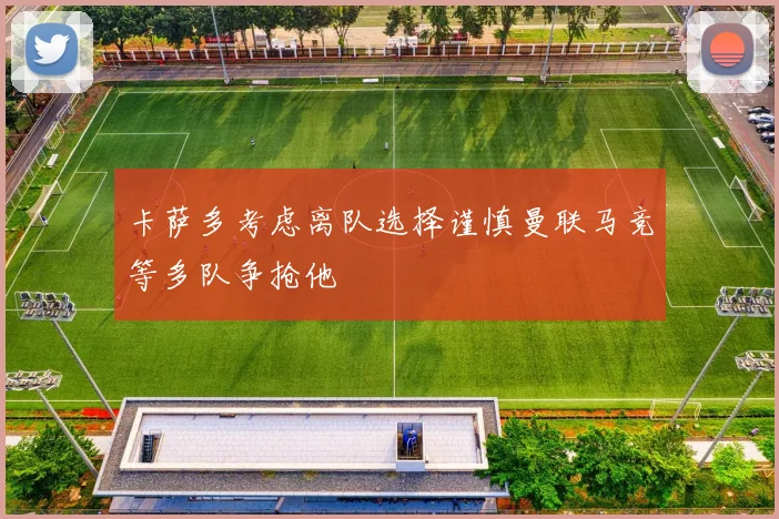 卡萨多考虑离队选择谨慎曼联马竞等多队争抢他