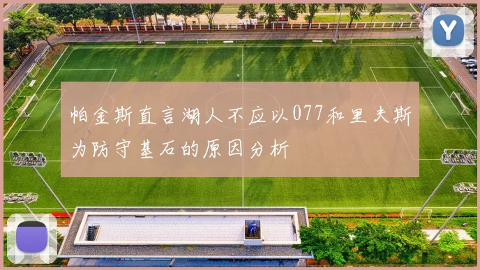 帕金斯直言湖人不应以077和里夫斯为防守基石的原因分析