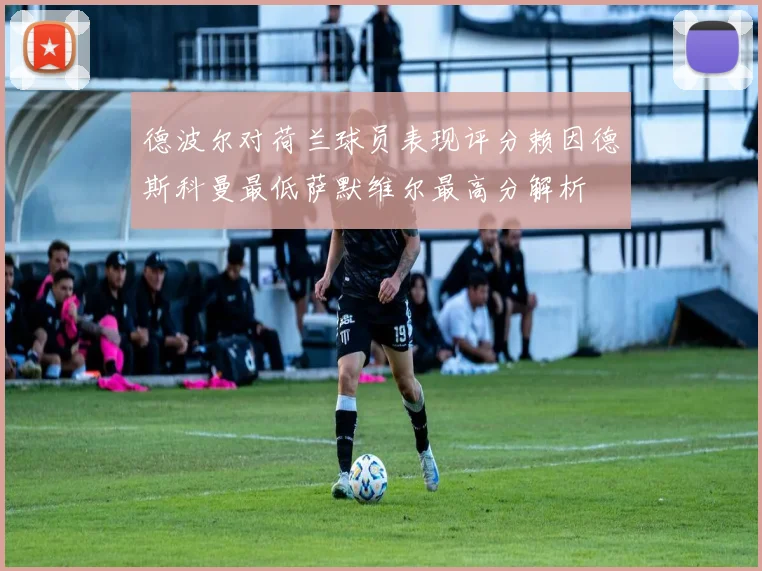 德波尔对荷兰球员表现评分赖因德斯科曼最低萨默维尔最高分解析