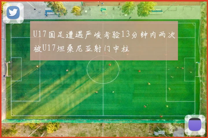 U17国足遭遇严峻考验13分钟内两次被U17坦桑尼亚射门中柱