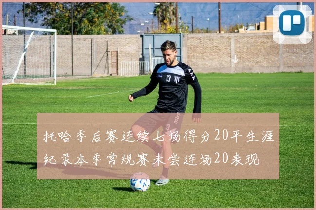 托哈季后赛连续七场得分20平生涯纪录本季常规赛未尝连场20表现