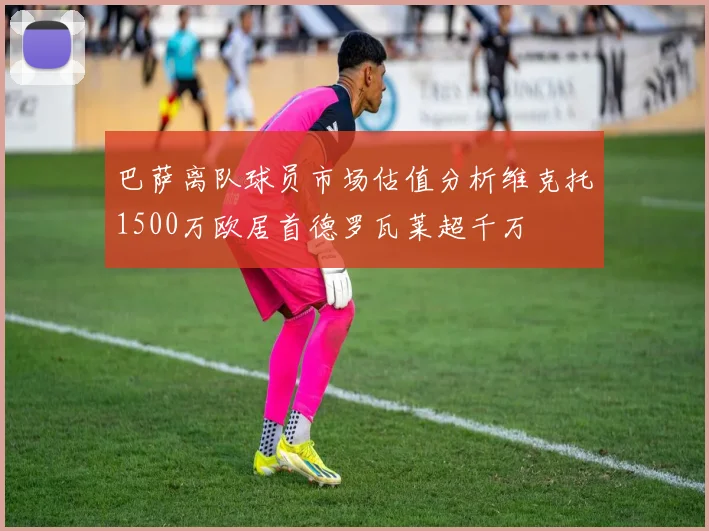 巴萨离队球员市场估值分析维克托1500万欧居首德罗瓦莱超千万