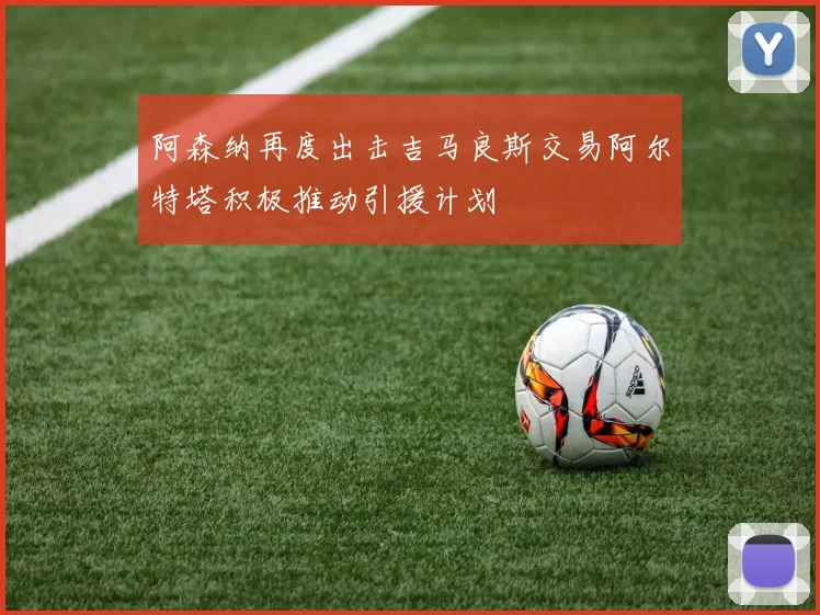 阿森纳再度出击吉马良斯交易阿尔特塔积极推动引援计划