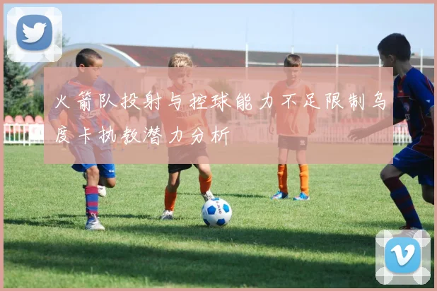 火箭队投射与控球能力不足限制乌度卡执教潜力分析