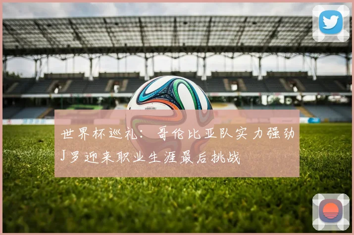 世界杯巡礼：哥伦比亚队实力强劲J罗迎来职业生涯最后挑战