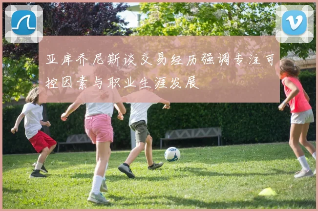 亚库乔尼斯谈交易经历强调专注可控因素与职业生涯发展