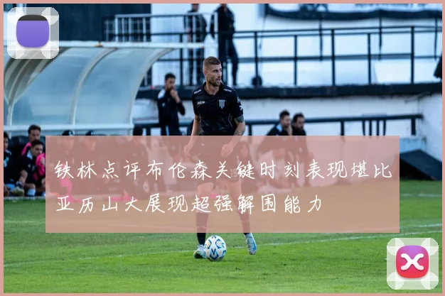 铁林点评布伦森关键时刻表现堪比亚历山大展现超强解围能力