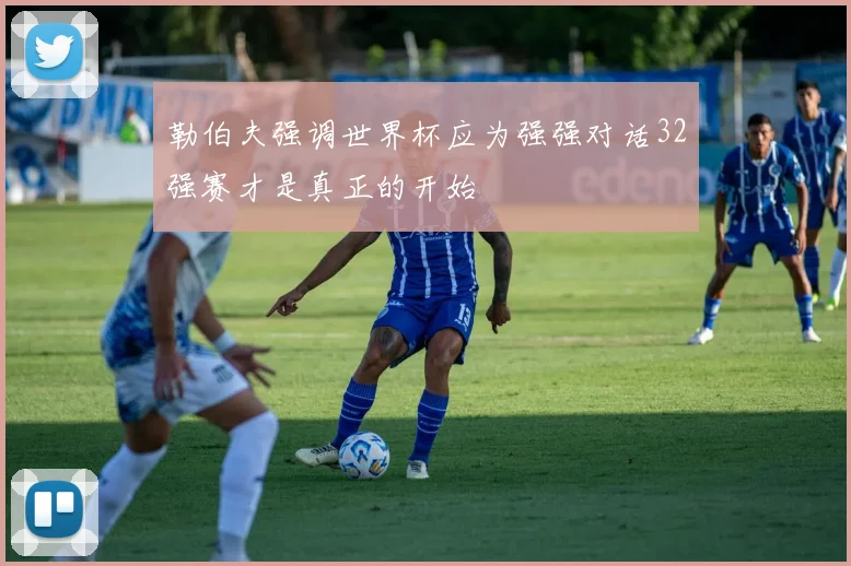 勒伯夫强调世界杯应为强强对话32强赛才是真正的开始