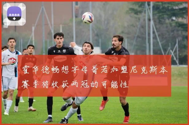 霍华德畅想字母哥若加盟尼克斯本赛季将收获两冠的可能性
