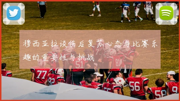 穆西亚拉谈伤后复苏心态与比赛乐趣的重要性与挑战