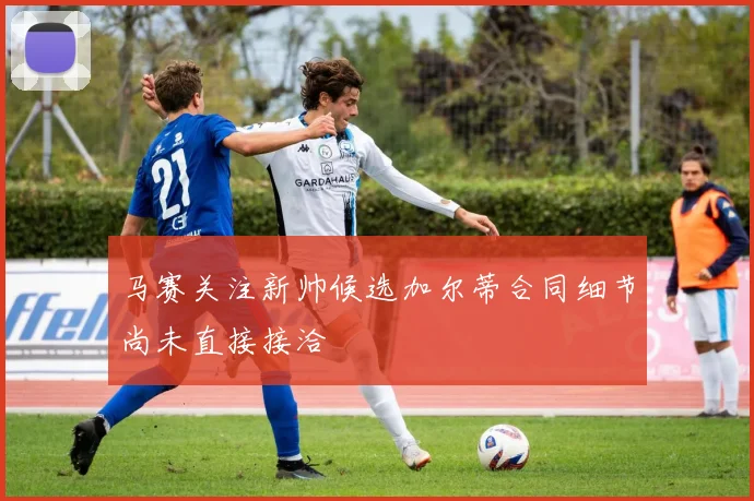 马赛关注新帅候选加尔蒂合同细节尚未直接接洽