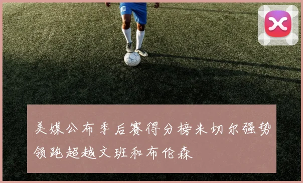 美媒公布季后赛得分榜米切尔强势领跑超越文班和布伦森