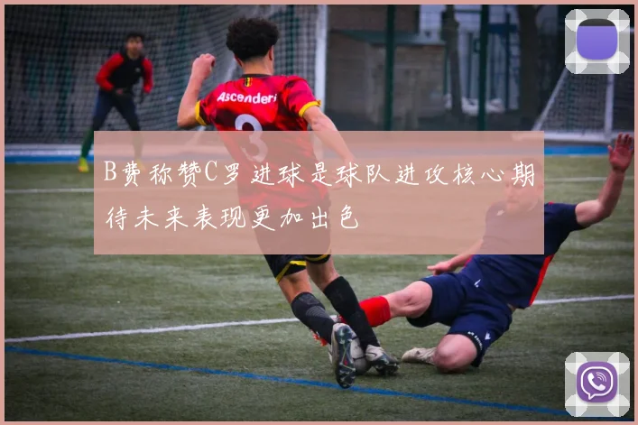 B费称赞C罗进球是球队进攻核心期待未来表现更加出色