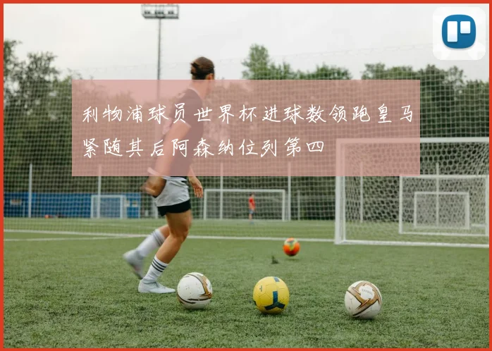 利物浦球员世界杯进球数领跑皇马紧随其后阿森纳位列第四