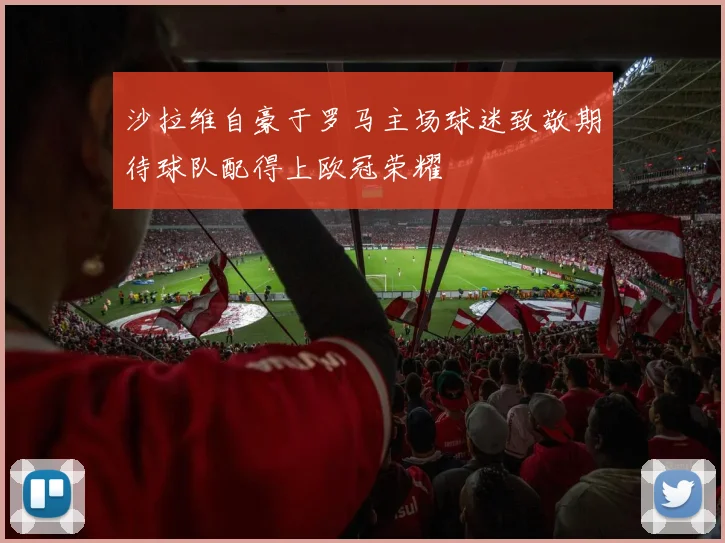 沙拉维自豪于罗马主场球迷致敬期待球队配得上欧冠荣耀