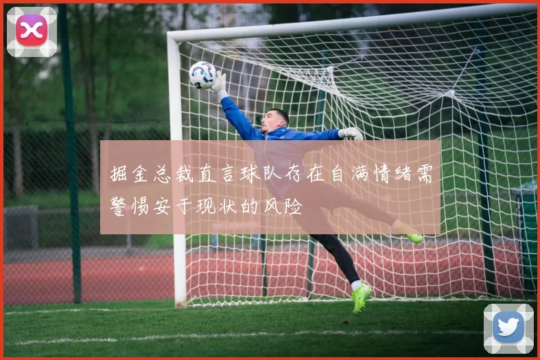 掘金总裁直言球队存在自满情绪需警惕安于现状的风险