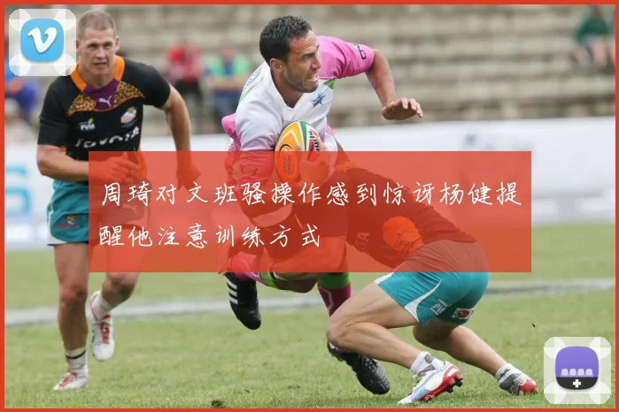 周琦对文班骚操作感到惊讶杨健提醒他注意训练方式