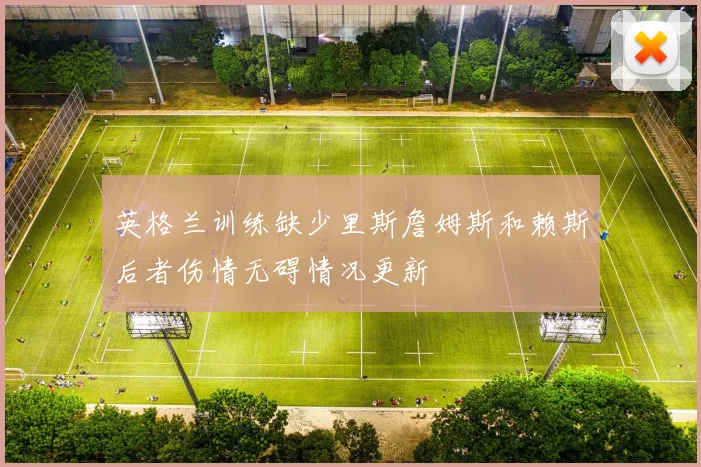英格兰训练缺少里斯詹姆斯和赖斯后者伤情无碍情况更新