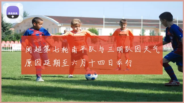 闽超第七轮南平队与三明队因天气原因延期至六月十四日举行
