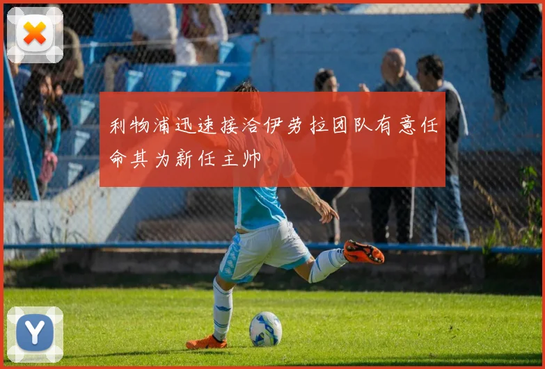 利物浦迅速接洽伊劳拉团队有意任命其为新任主帅
