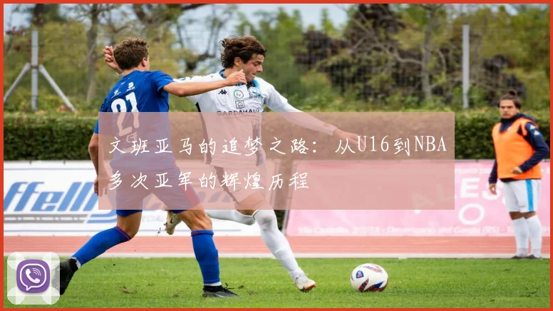 文班亚马的追梦之路：从U16到NBA多次亚军的辉煌历程