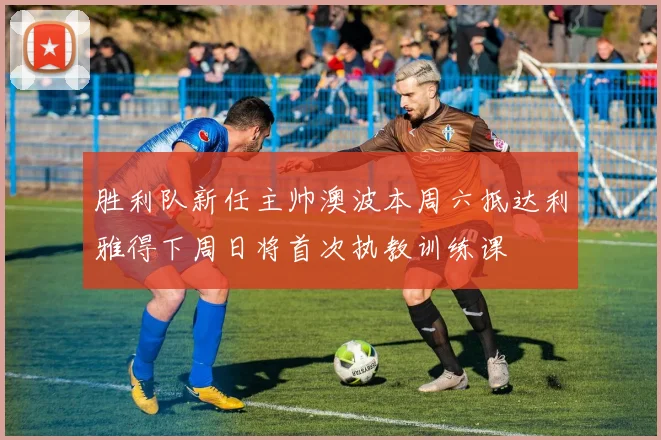 胜利队新任主帅澳波本周六抵达利雅得下周日将首次执教训练课