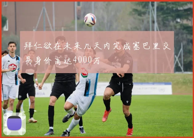 拜仁欲在未来几天内完成塞巴里交易身价高达4000万