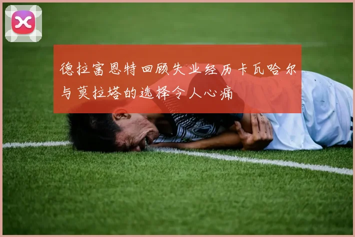德拉富恩特回顾失业经历卡瓦哈尔与莫拉塔的选择令人心痛